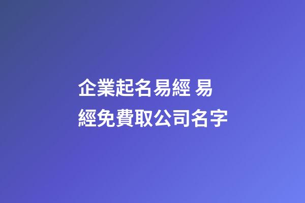 企業起名易經 易經免費取公司名字-第1張-公司起名-玄機派